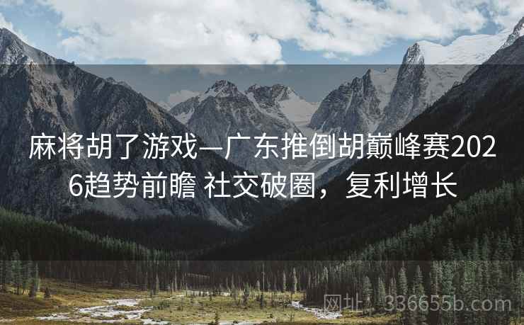 麻将胡了游戏—广东推倒胡巅峰赛2026趋势前瞻 社交破圈，复利增长