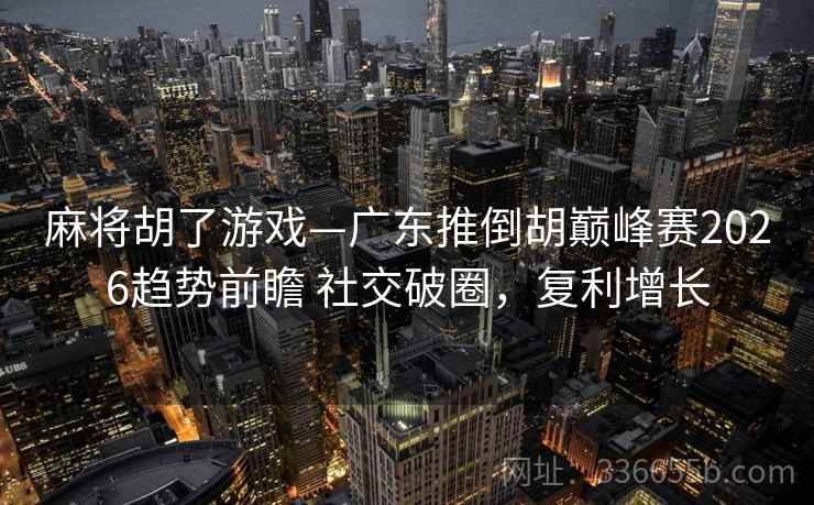 麻将胡了游戏—广东推倒胡巅峰赛2026趋势前瞻 社交破圈，复利增长