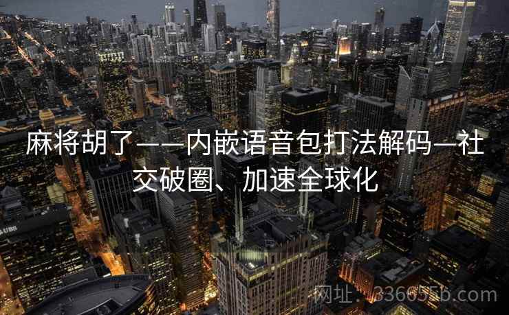 麻将胡了——内嵌语音包打法解码—社交破圈、加速全球化