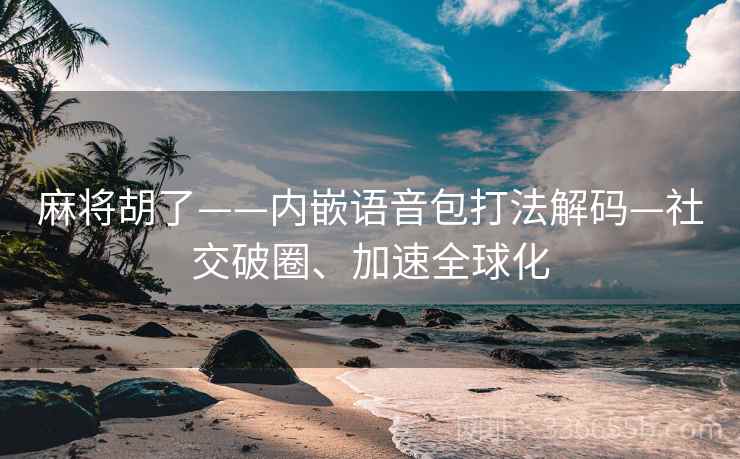 麻将胡了——内嵌语音包打法解码—社交破圈、加速全球化