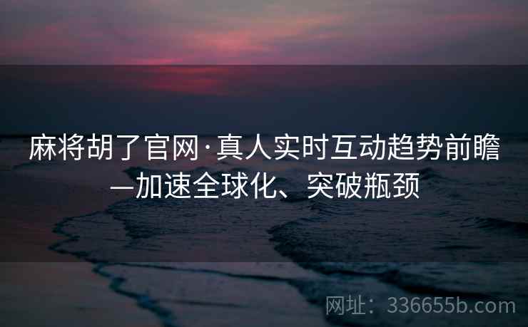麻将胡了官网·真人实时互动趋势前瞻—加速全球化、突破瓶颈