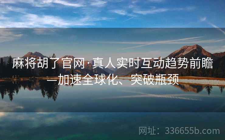 麻将胡了官网·真人实时互动趋势前瞻—加速全球化、突破瓶颈