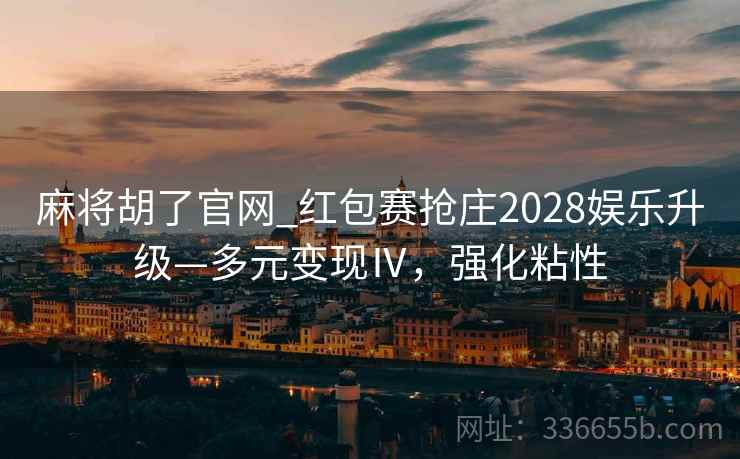 麻将胡了官网_红包赛抢庄2028娱乐升级—多元变现Ⅳ，强化粘性