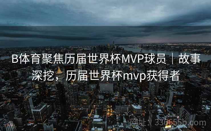 B体育聚焦历届世界杯MVP球员｜故事深挖，历届世界杯mvp获得者
