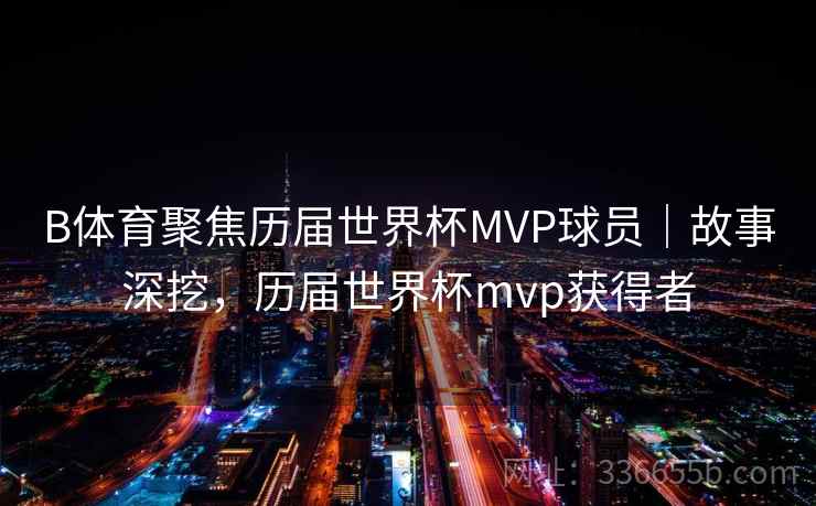 B体育聚焦历届世界杯MVP球员｜故事深挖，历届世界杯mvp获得者