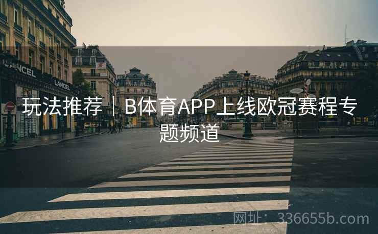 玩法推荐｜B体育APP上线欧冠赛程专题频道