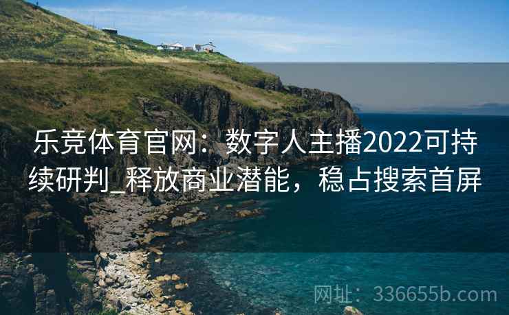 乐竞体育官网：数字人主播2022可持续研判_释放商业潜能，稳占搜索首屏