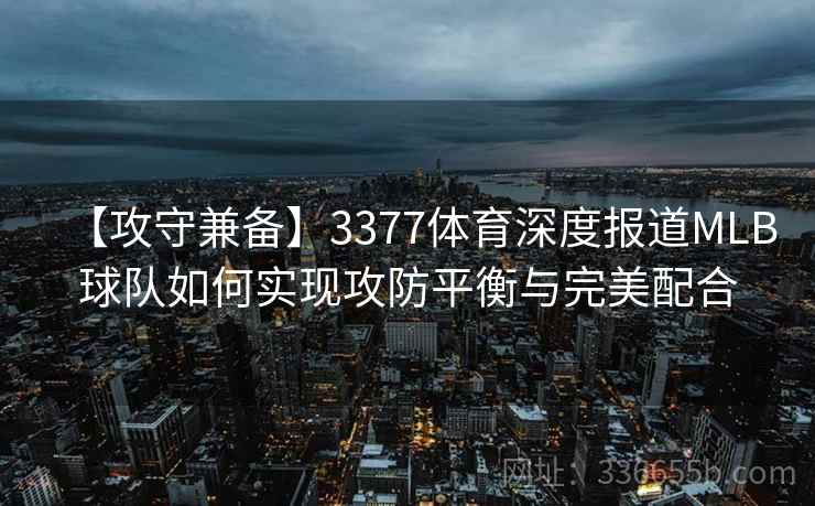 【攻守兼备】3377体育深度报道MLB球队如何实现攻防平衡与完美配合