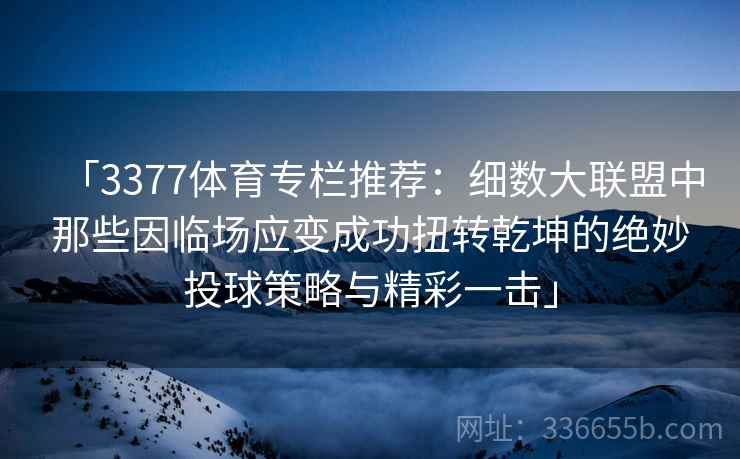 「3377体育专栏推荐：细数大联盟中那些因临场应变成功扭转乾坤的绝妙投球策略与精彩一击」