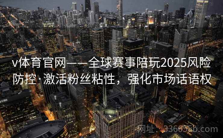 v体育官网——全球赛事陪玩2025风险防控·激活粉丝粘性，强化市场话语权