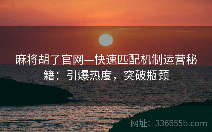 麻将胡了官网—快速匹配机制运营秘籍：引爆热度，突破瓶颈
