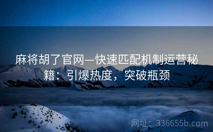 麻将胡了官网—快速匹配机制运营秘籍：引爆热度，突破瓶颈
