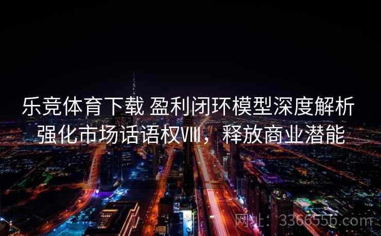 乐竞体育下载 盈利闭环模型深度解析 强化市场话语权Ⅷ，释放商业潜能