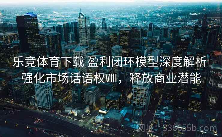 乐竞体育下载 盈利闭环模型深度解析 强化市场话语权Ⅷ，释放商业潜能