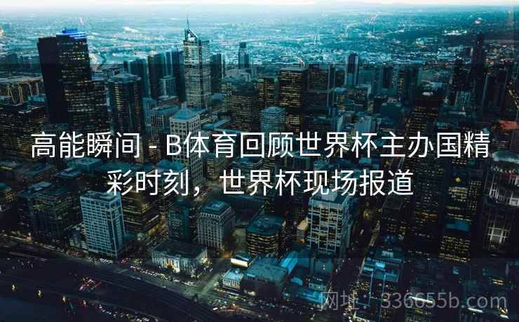 高能瞬间 - B体育回顾世界杯主办国精彩时刻，世界杯现场报道
