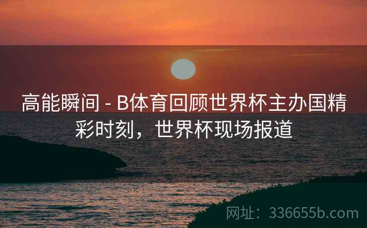 高能瞬间 - B体育回顾世界杯主办国精彩时刻，世界杯现场报道