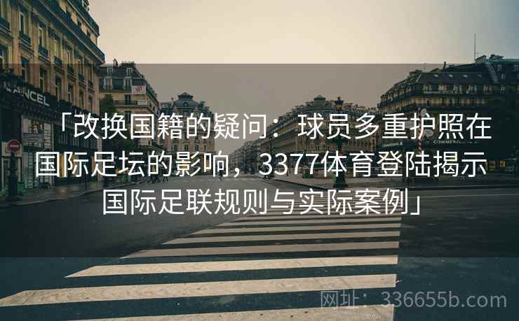 「改换国籍的疑问：球员多重护照在国际足坛的影响，3377体育登陆揭示国际足联规则与实际案例」