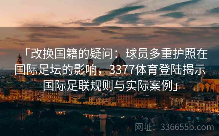 「改换国籍的疑问：球员多重护照在国际足坛的影响，3377体育登陆揭示国际足联规则与实际案例」