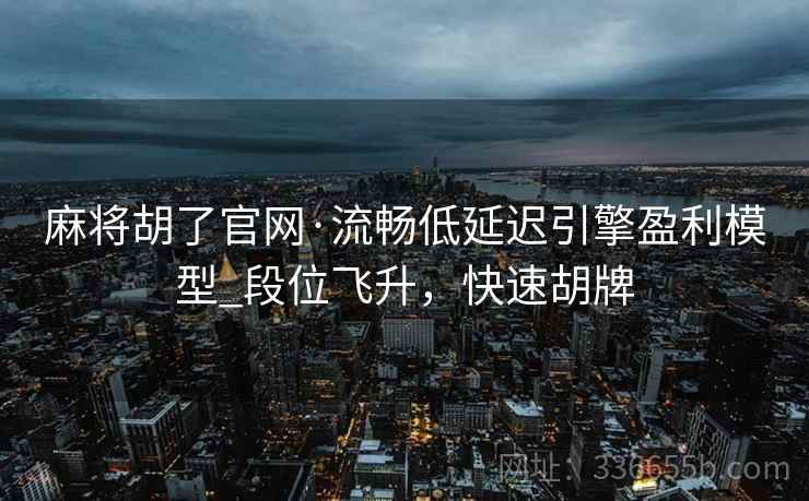 麻将胡了官网·流畅低延迟引擎盈利模型_段位飞升，快速胡牌