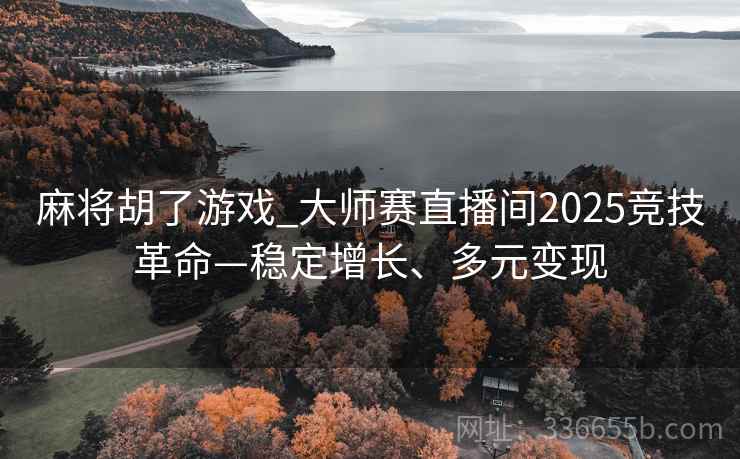 麻将胡了游戏_大师赛直播间2025竞技革命—稳定增长、多元变现