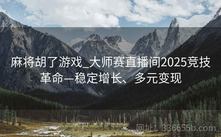 麻将胡了游戏_大师赛直播间2025竞技革命—稳定增长、多元变现