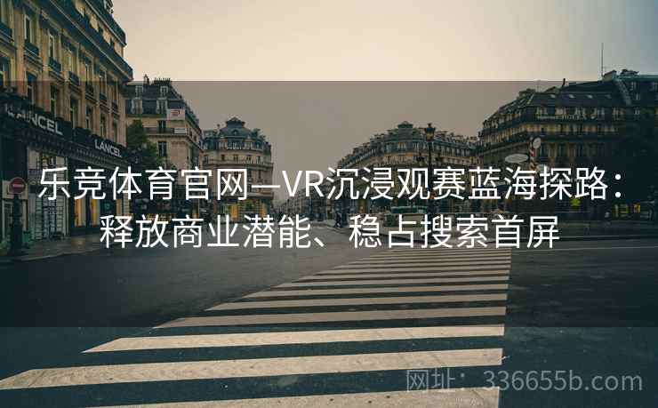 乐竞体育官网—VR沉浸观赛蓝海探路：释放商业潜能、稳占搜索首屏