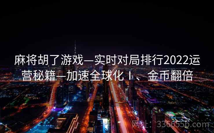 麻将胡了游戏—实时对局排行2022运营秘籍—加速全球化Ⅰ、金币翻倍
