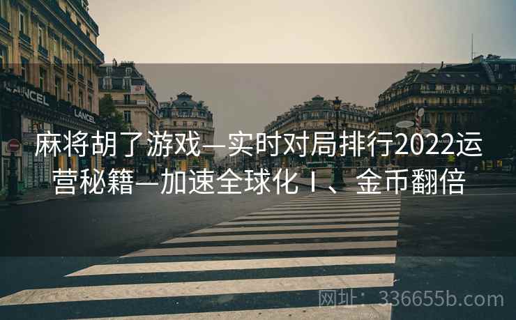 麻将胡了游戏—实时对局排行2022运营秘籍—加速全球化Ⅰ、金币翻倍