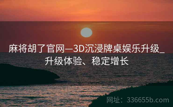 麻将胡了官网—3D沉浸牌桌娱乐升级_升级体验、稳定增长