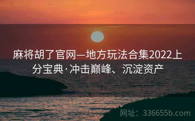 麻将胡了官网—地方玩法合集2022上分宝典·冲击巅峰、沉淀资产