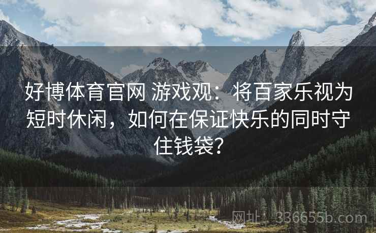 好博体育官网 游戏观：将百家乐视为短时休闲，如何在保证快乐的同时守住钱袋？