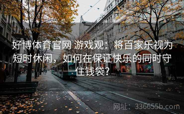 好博体育官网 游戏观：将百家乐视为短时休闲，如何在保证快乐的同时守住钱袋？