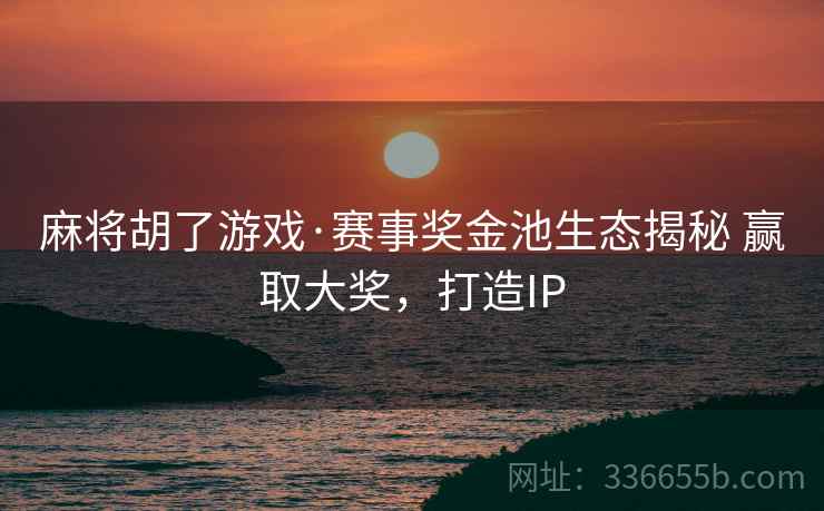 麻将胡了游戏·赛事奖金池生态揭秘 赢取大奖，打造IP