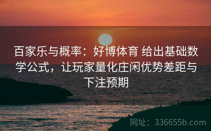 百家乐与概率：好博体育 给出基础数学公式，让玩家量化庄闲优势差距与下注预期