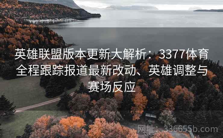 英雄联盟版本更新大解析：3377体育全程跟踪报道最新改动、英雄调整与赛场反应