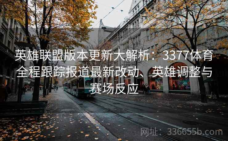 英雄联盟版本更新大解析：3377体育全程跟踪报道最新改动、英雄调整与赛场反应