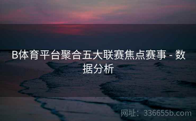B体育平台聚合五大联赛焦点赛事 - 数据分析