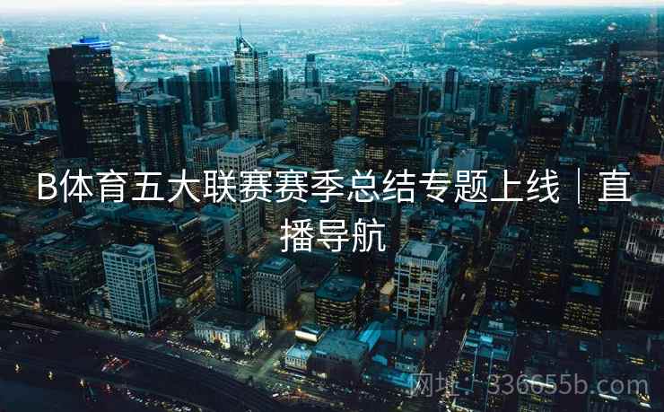 B体育五大联赛赛季总结专题上线｜直播导航