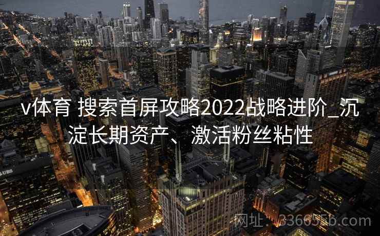 v体育 搜索首屏攻略2022战略进阶_沉淀长期资产、激活粉丝粘性