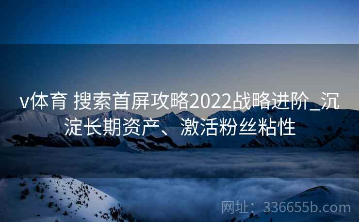 v体育 搜索首屏攻略2022战略进阶_沉淀长期资产、激活粉丝粘性