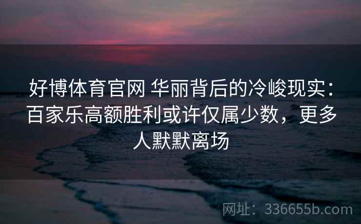好博体育官网 华丽背后的冷峻现实：百家乐高额胜利或许仅属少数，更多人默默离场