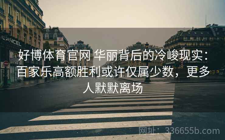 好博体育官网 华丽背后的冷峻现实：百家乐高额胜利或许仅属少数，更多人默默离场