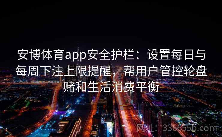 安博体育app安全护栏：设置每日与每周下注上限提醒，帮用户管控轮盘赌和生活消费平衡