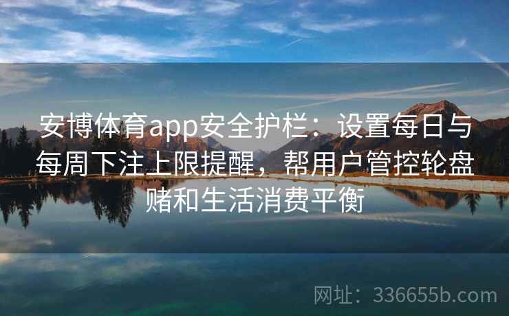 安博体育app安全护栏：设置每日与每周下注上限提醒，帮用户管控轮盘赌和生活消费平衡