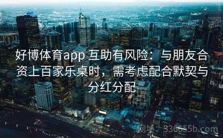好博体育app 互助有风险：与朋友合资上百家乐桌时，需考虑配合默契与分红分配