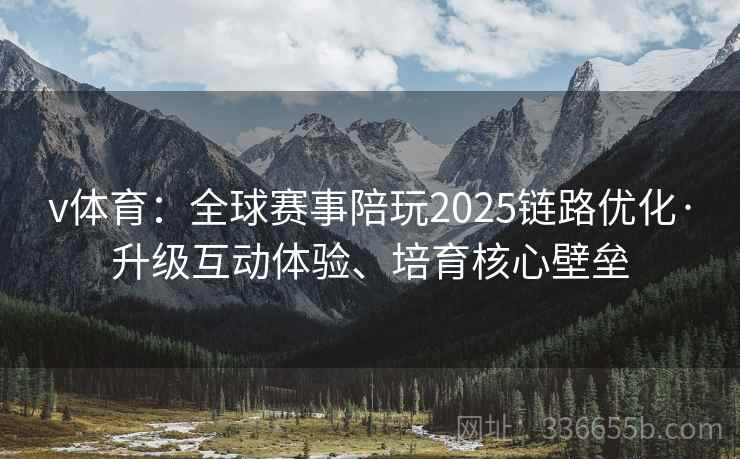 v体育：全球赛事陪玩2025链路优化·升级互动体验、培育核心壁垒