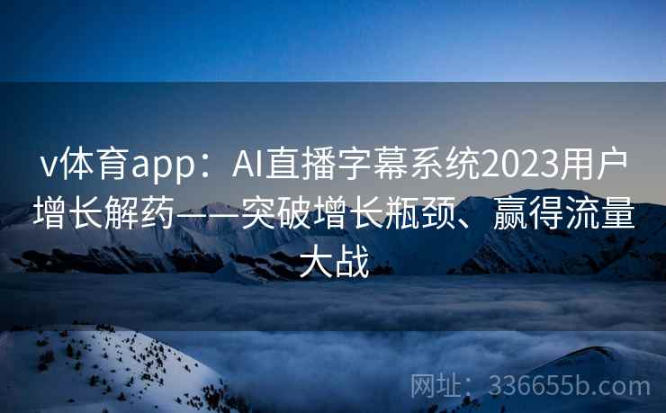 v体育app：AI直播字幕系统2023用户增长解药——突破增长瓶颈、赢得流量大战