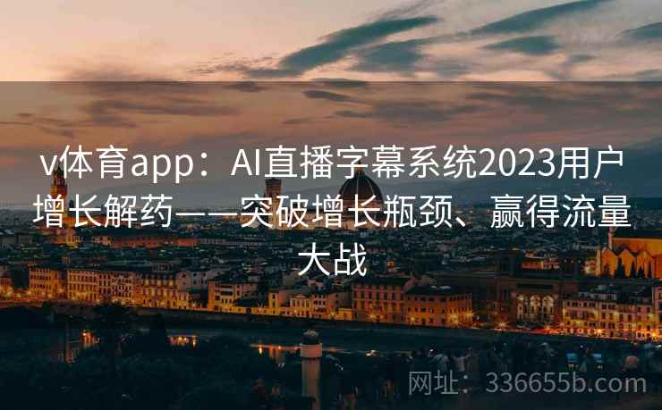 v体育app：AI直播字幕系统2023用户增长解药——突破增长瓶颈、赢得流量大战