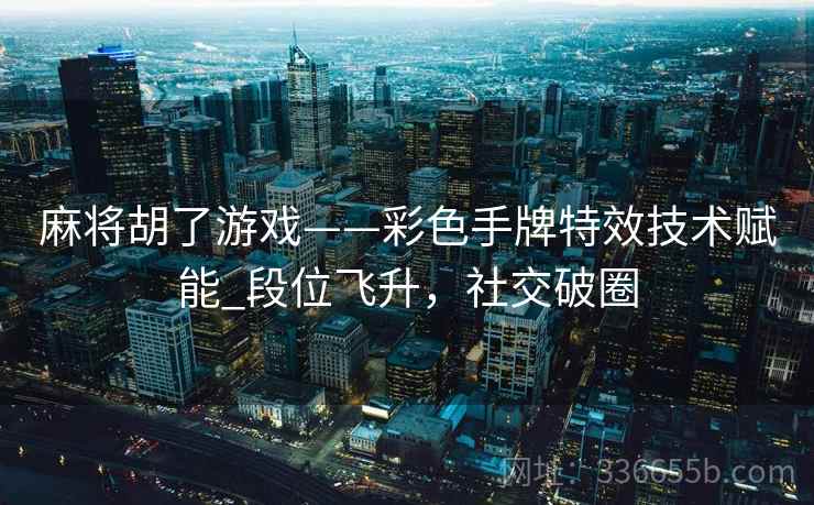 麻将胡了游戏——彩色手牌特效技术赋能_段位飞升，社交破圈