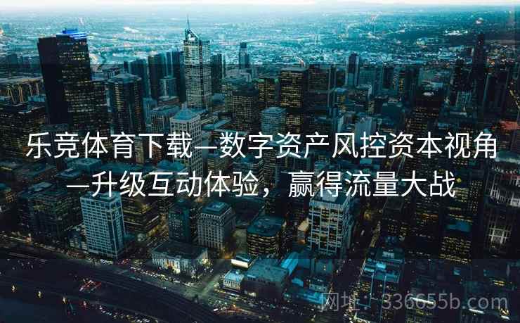 乐竞体育下载—数字资产风控资本视角—升级互动体验，赢得流量大战